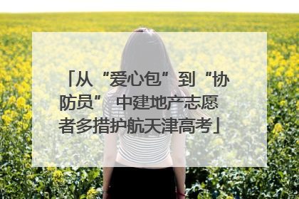 从“爱心包”到“协防员” 中建地产志愿者多措护航天津高考