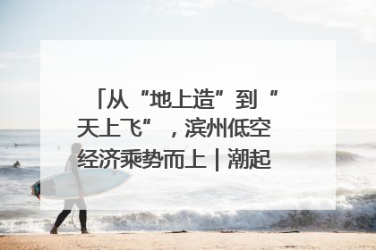 从“地上造”到“天上飞”，滨州低空经济乘势而上｜潮起渤海・网聚黄蓝