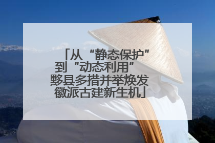从“静态保护”到“动态利用” 黟县多措并举焕发徽派古建新生机