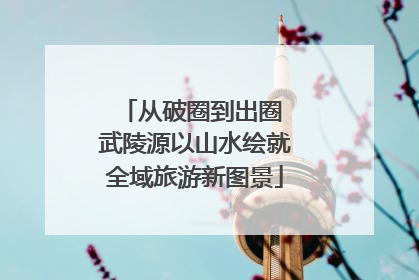 从破圈到出圈 武陵源以山水绘就全域旅游新图景