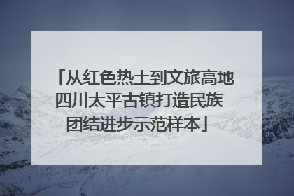 从红色热土到文旅高地 四川太平古镇打造民族团结进步示范样本