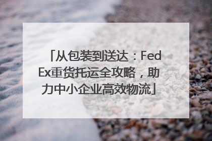 从包装到送达：FedEx重货托运全攻略，助力中小企业高效物流