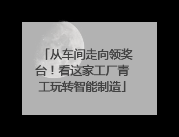 从车间走向领奖台！看这家工厂青工玩转智能制造