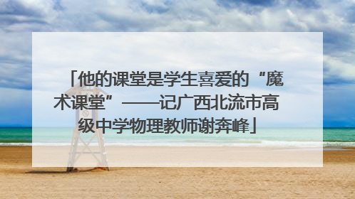 他的课堂是学生喜爱的“魔术课堂”——记广西北流市高级中学物理教师谢奔峰