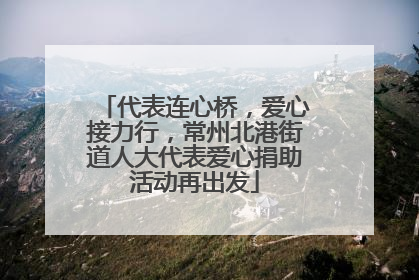 代表连心桥，爱心接力行，常州北港街道人大代表爱心捐助活动再出发