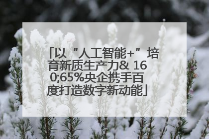 以“人工智能+”培育新质生产力& 160;65%央企携手百度打造数字新动能