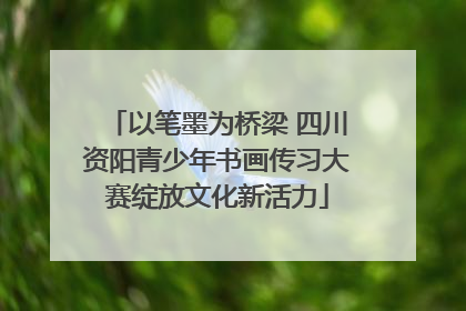 以笔墨为桥梁 四川资阳青少年书画传习大赛绽放文化新活力