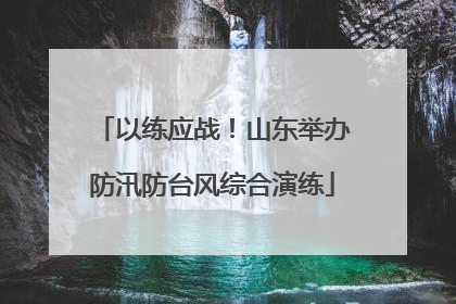 以练应战！山东举办防汛防台风综合演练
