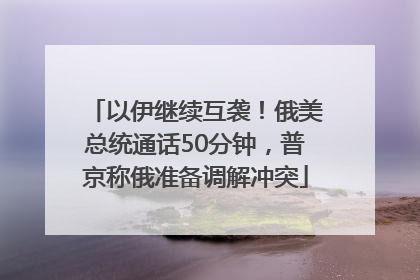 以伊继续互袭！俄美总统通话50分钟，普京称俄准备调解冲突