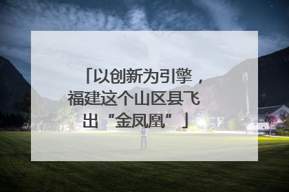 以创新为引擎，福建这个山区县飞出“金凤凰”