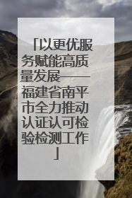 以更优服务赋能高质量发展——福建省南平市全力推动认证认可检验检测工作
