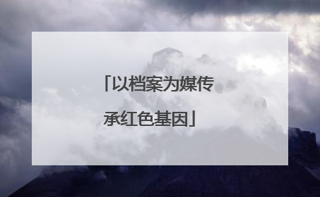 以档案为媒传承红色基因