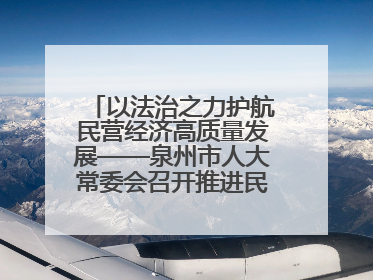以法治之力护航民营经济高质量发展——泉州市人大常委会召开推进民营经济促进法贯彻实施座谈会