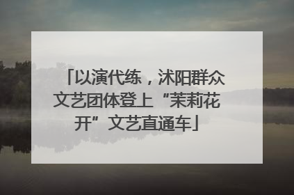 以演代练，沭阳群众文艺团体登上“茉莉花开”文艺直通车