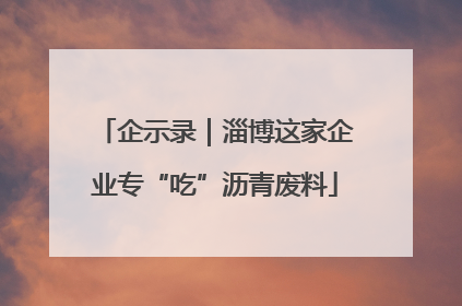 企示录｜淄博这家企业专“吃”沥青废料