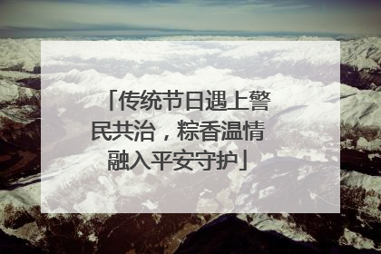 传统节日遇上警民共治，粽香温情融入平安守护