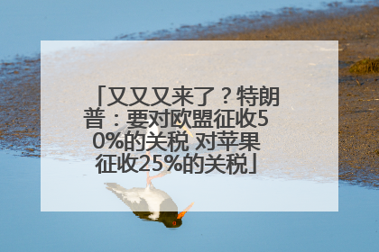 又又又来了？特朗普：要对欧盟征收50%的关税 对苹果征收25%的关税