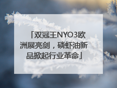 双冠王NYO3欧洲展亮剑，磷虾油新品掀起行业革命