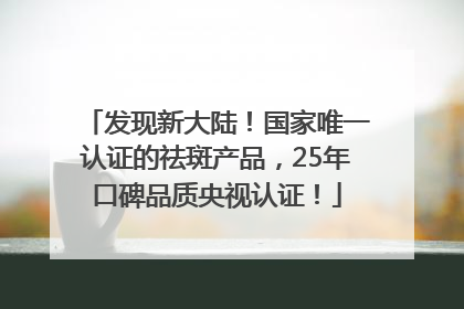 发现新大陆！国家唯一认证的祛斑产品，25年口碑品质央视认证！