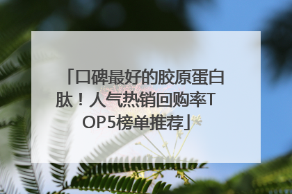 口碑最好的胶原蛋白肽！人气热销回购率TOP5榜单推荐