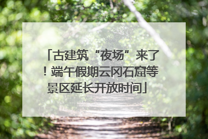 古建筑“夜场”来了！端午假期云冈石窟等景区延长开放时间