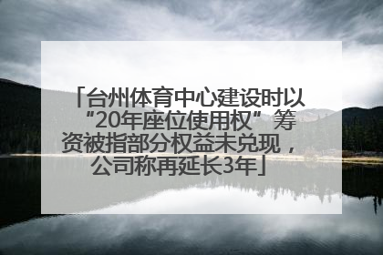 台州体育中心建设时以“20年座位使用权”筹资被指部分权益未兑现，公司称再延长3年