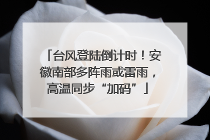 台风登陆倒计时！安徽南部多阵雨或雷雨，高温同步“加码”