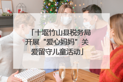 十堰竹山县税务局开展“爱心妈妈”关爱留守儿童活动