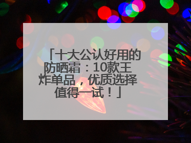 十大公认好用的防晒霜：10款王炸单品，优质选择值得一试！