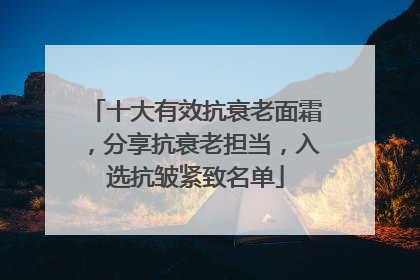 十大有效抗衰老面霜，分享抗衰老担当，入选抗皱紧致名单