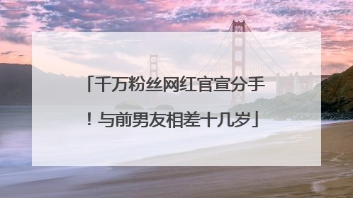 千万粉丝网红官宣分手！与前男友相差十几岁