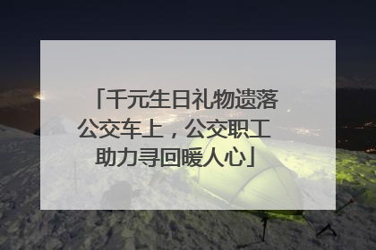 千元生日礼物遗落公交车上，公交职工助力寻回暖人心
