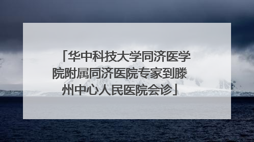 华中科技大学同济医学院附属同济医院专家到滕州中心人民医院会诊