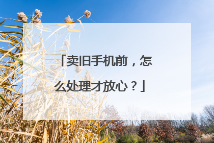 卖旧手机前，怎么处理才放心？