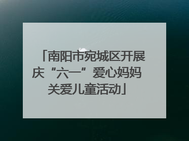南阳市宛城区开展庆“六一”爱心妈妈关爱儿童活动