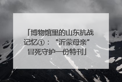 博物馆里的山东抗战记忆①：“沂蒙母亲”冒死守护一份特刊