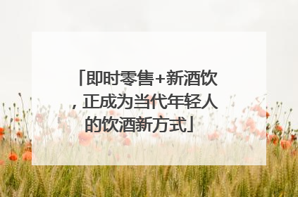 即时零售+新酒饮，正成为当代年轻人的饮酒新方式