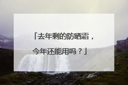 去年剩的防晒霜，今年还能用吗？