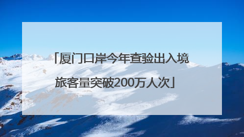 厦门口岸今年查验出入境旅客量突破200万人次