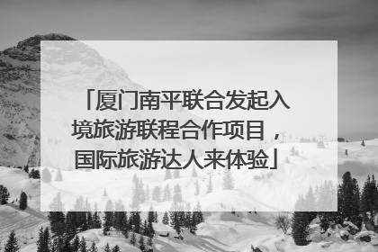 厦门南平联合发起入境旅游联程合作项目，国际旅游达人来体验