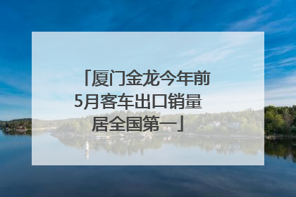 厦门金龙今年前5月客车出口销量居全国第一