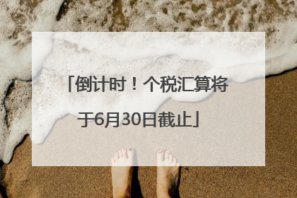 倒计时！个税汇算将于6月30日截止