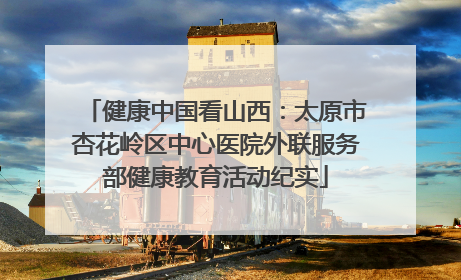 健康中国看山西：太原市杏花岭区中心医院外联服务部健康教育活动纪实