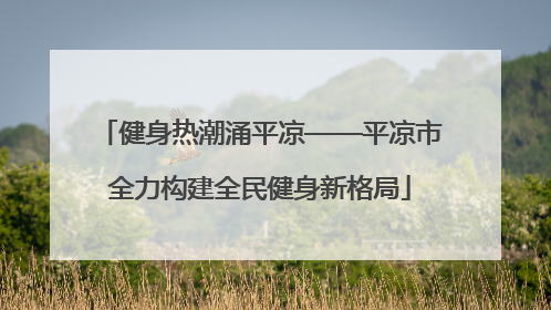 健身热潮涌平凉——平凉市全力构建全民健身新格局