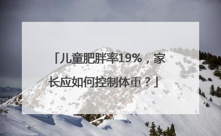 儿童肥胖率19%，家长应如何控制体重？