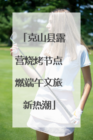 克山县露营烧烤节点燃端午文旅新热潮