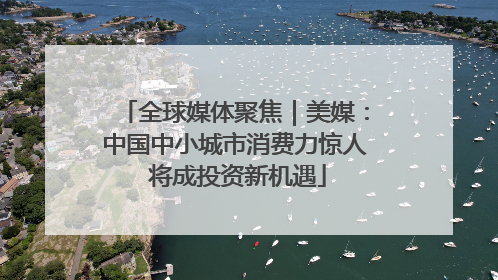 全球媒体聚焦｜美媒：中国中小城市消费力惊人 将成投资新机遇