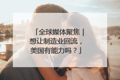 全球媒体聚焦｜想让制造业回流，美国有能力吗？