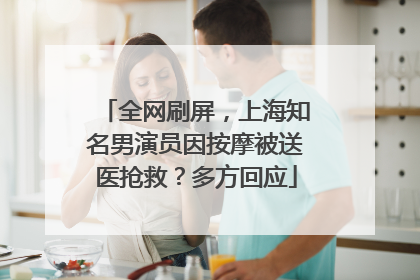 全网刷屏，上海知名男演员因按摩被送医抢救？多方回应