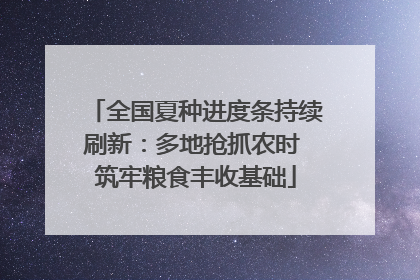 全国夏种进度条持续刷新：多地抢抓农时 筑牢粮食丰收基础